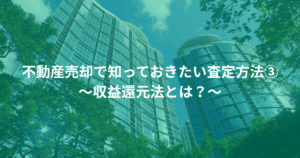 不動産売却で知っておきたい査定方法③～収益還元法とは？～