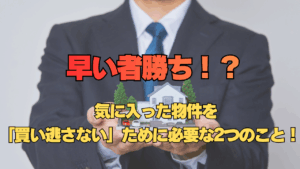気に入った物件を 「買い逃さない」ために必要な2つのこと！